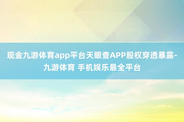 现金九游体育app平台天眼查APP股权穿透暴露-九游体育 手机娱乐最全平台