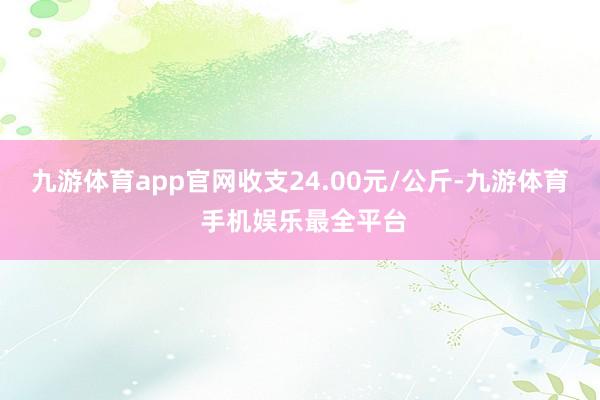 九游体育app官网收支24.00元/公斤-九游体育 手机娱乐最全平台