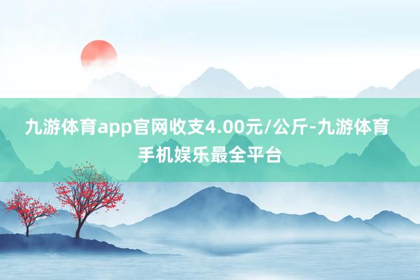 九游体育app官网收支4.00元/公斤-九游体育 手机娱乐最全平台