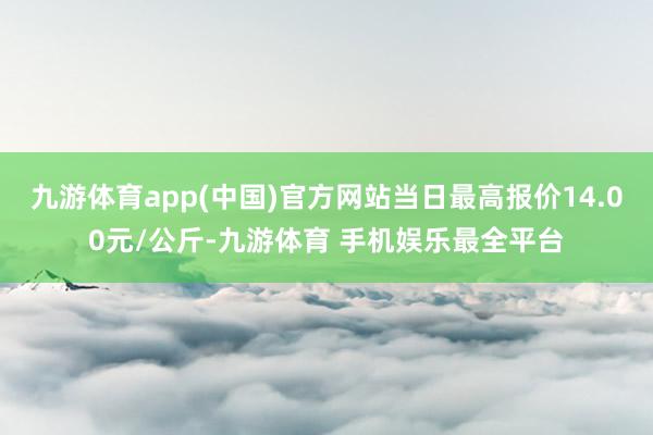 九游体育app(中国)官方网站当日最高报价14.00元/公斤-九游体育 手机娱乐最全平台