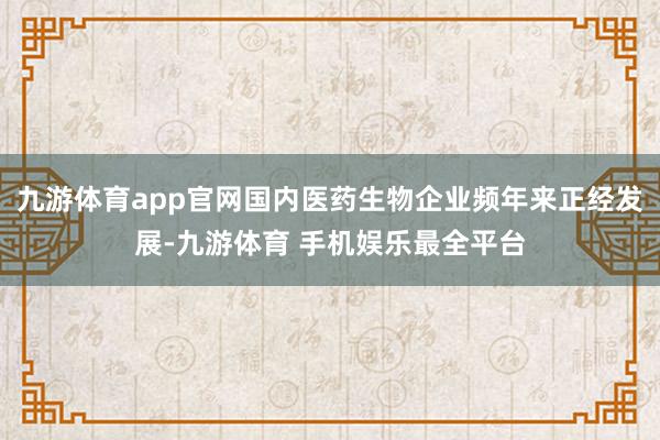 九游体育app官网国内医药生物企业频年来正经发展-九游体育 手机娱乐最全平台