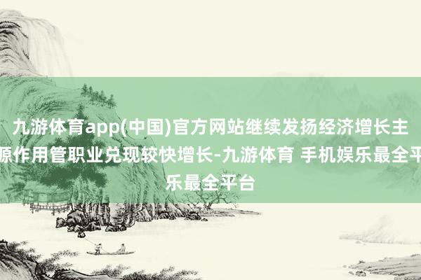 九游体育app(中国)官方网站继续发扬经济增长主能源作用　　管职业兑现较快增长-九游体育 手机娱乐最全平台