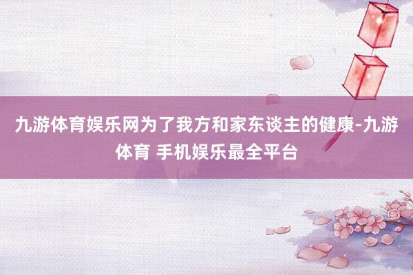 九游体育娱乐网为了我方和家东谈主的健康-九游体育 手机娱乐最全平台