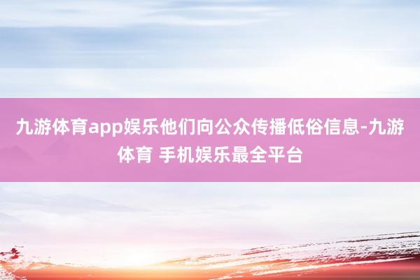 九游体育app娱乐他们向公众传播低俗信息-九游体育 手机娱乐最全平台