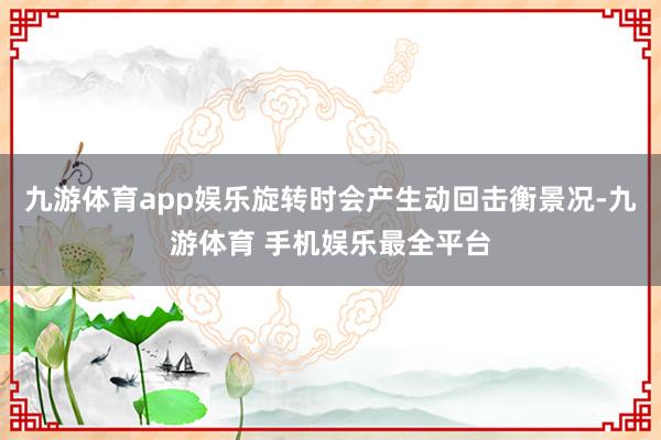 九游体育app娱乐旋转时会产生动回击衡景况-九游体育 手机娱乐最全平台