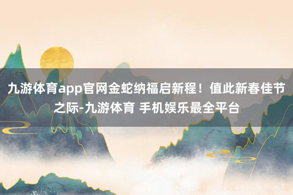 九游体育app官网金蛇纳福启新程！值此新春佳节之际-九游体育 手机娱乐最全平台