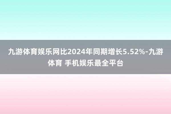 九游体育娱乐网比2024年同期增长5.52%-九游体育 手机娱乐最全平台