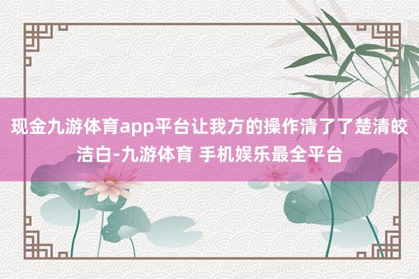 现金九游体育app平台让我方的操作清了了楚清皎洁白-九游体育 手机娱乐最全平台