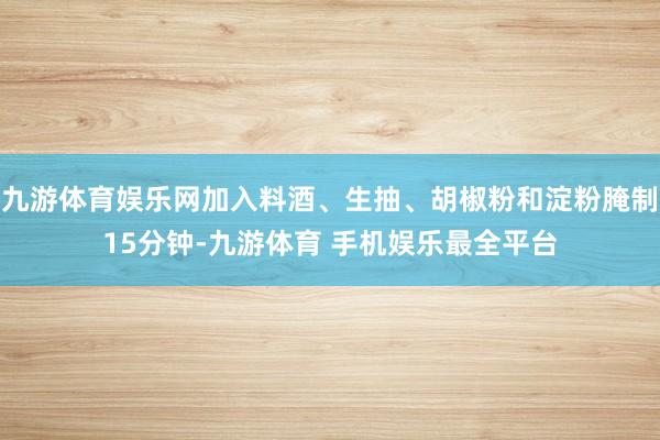 九游体育娱乐网加入料酒、生抽、胡椒粉和淀粉腌制15分钟-九游体育 手机娱乐最全平台