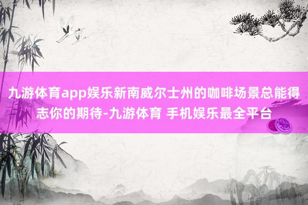 九游体育app娱乐新南威尔士州的咖啡场景总能得志你的期待-九游体育 手机娱乐最全平台