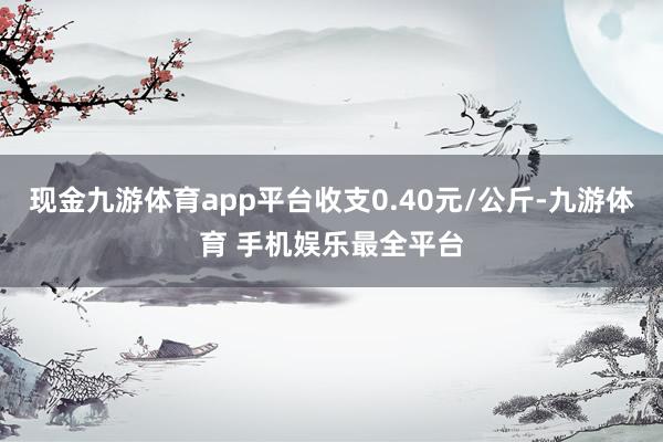 现金九游体育app平台收支0.40元/公斤-九游体育 手机娱乐最全平台