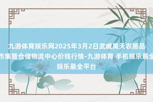 九游体育娱乐网2025年3月2日武威昊天农居品交往市集暨仓储物流中心价钱行情-九游体育 手机娱乐最全平台