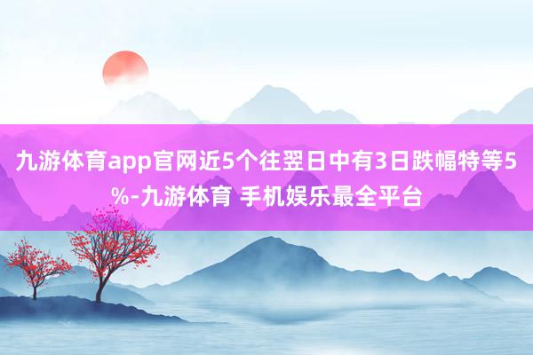 九游体育app官网近5个往翌日中有3日跌幅特等5%-九游体育 手机娱乐最全平台