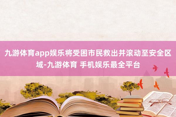 九游体育app娱乐将受困市民救出并滚动至安全区域-九游体育 手机娱乐最全平台