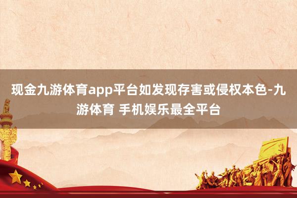 现金九游体育app平台如发现存害或侵权本色-九游体育 手机娱乐最全平台