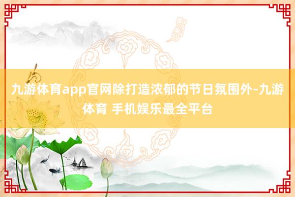 九游体育app官网除打造浓郁的节日氛围外-九游体育 手机娱乐最全平台
