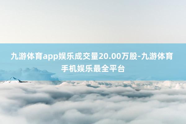 九游体育app娱乐成交量20.00万股-九游体育 手机娱乐最全平台