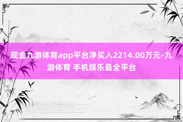现金九游体育app平台净买入2214.00万元-九游体育 手机娱乐最全平台