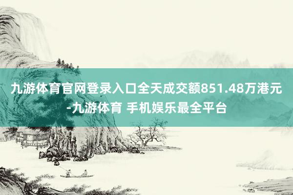 九游体育官网登录入口全天成交额851.48万港元-九游体育 手机娱乐最全平台