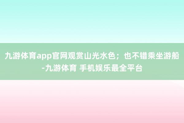 九游体育app官网观赏山光水色；也不错乘坐游船-九游体育 手机娱乐最全平台
