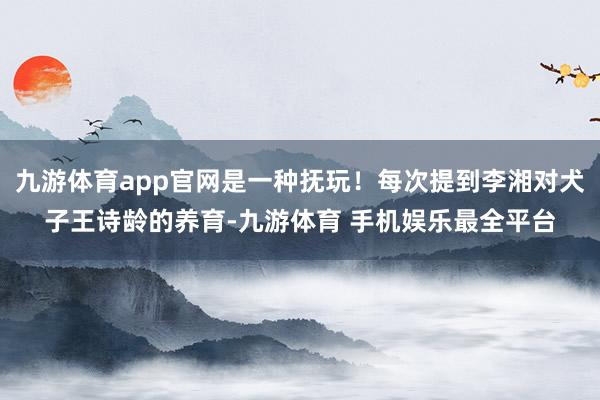 九游体育app官网是一种抚玩!每次提到李湘对犬子王诗龄的养育-九游体育 手机娱乐最全平台