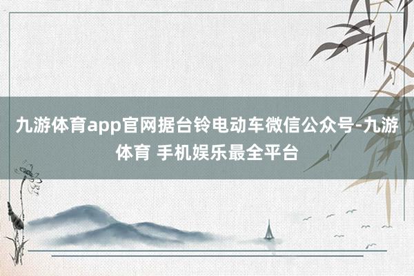 九游体育app官网据台铃电动车微信公众号-九游体育 手机娱乐最全平台