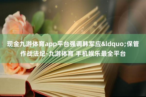 现金九游体育app平台强调韩军应&ldquo;保管作战法纪-九游体育 手机娱乐最全平台