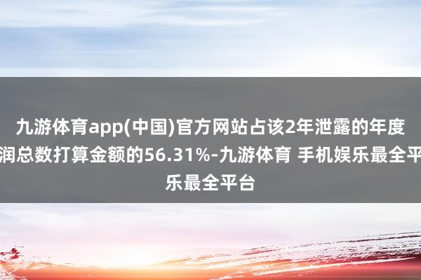 九游体育app(中国)官方网站占该2年泄露的年度利润总数打算金额的56.31%-九游体育 手机娱乐最全平台