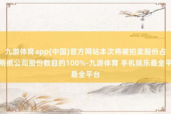 九游体育app(中国)官方网站本次将被拍卖股份占其所抓公司股份数目的100%-九游体育 手机娱乐最全平台
