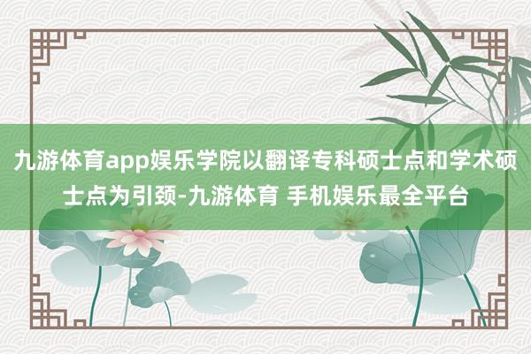九游体育app娱乐学院以翻译专科硕士点和学术硕士点为引颈-九游体育 手机娱乐最全平台