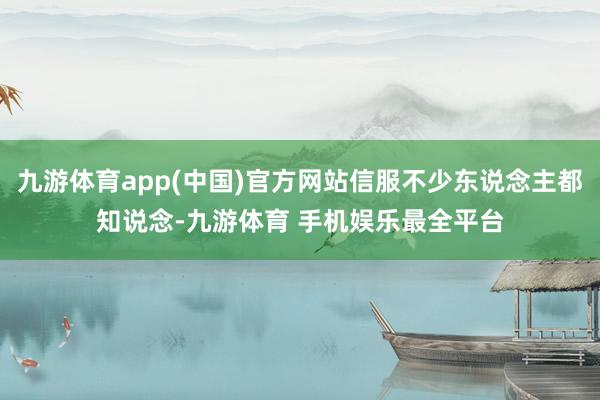 九游体育app(中国)官方网站信服不少东说念主都知说念-九游体育 手机娱乐最全平台