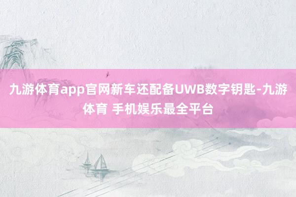九游体育app官网新车还配备UWB数字钥匙-九游体育 手机娱乐最全平台