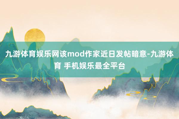 九游体育娱乐网该mod作家近日发帖暗意-九游体育 手机娱乐最全平台