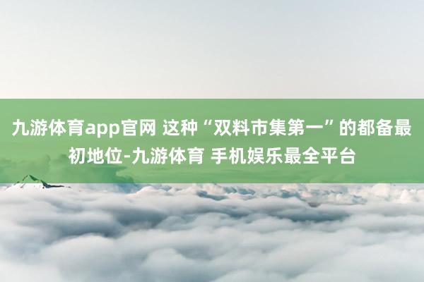 九游体育app官网 这种“双料市集第一”的都备最初地位-九游体育 手机娱乐最全平台